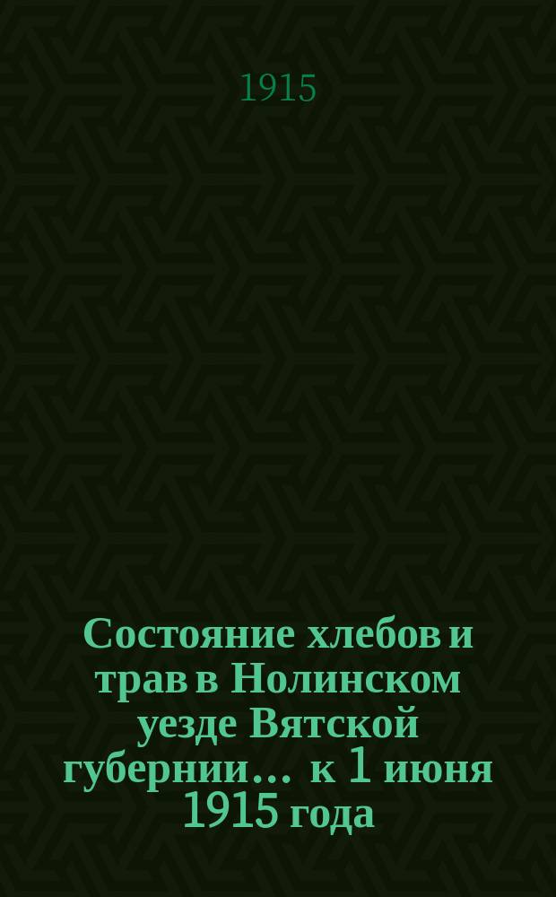 Состояние хлебов и трав [в Нолинском уезде Вятской губернии]... ... к 1 июня 1915 года