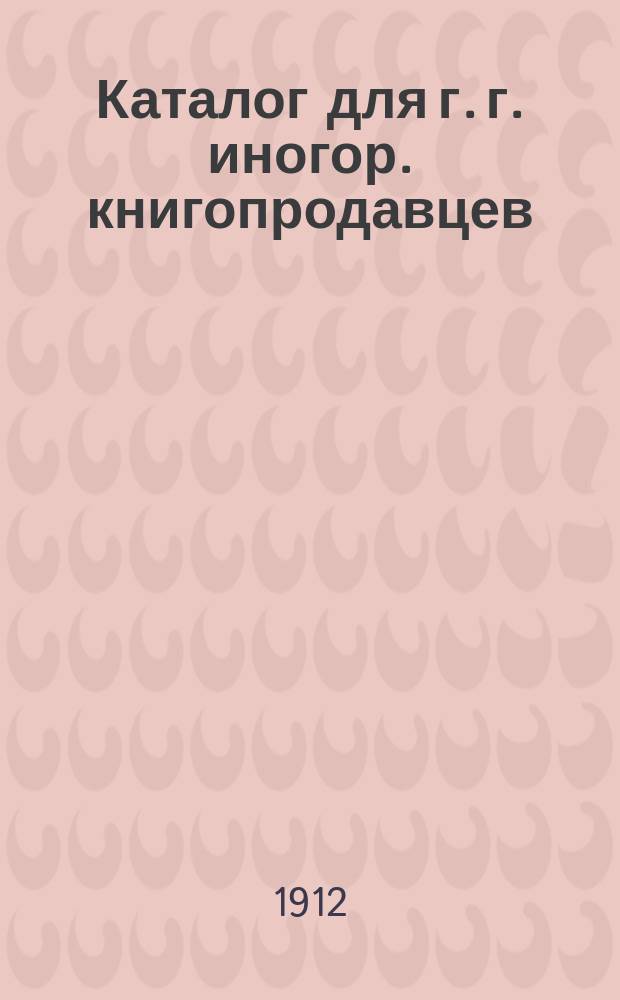 Каталог для г. г. иногор. книгопродавцев : Собств. изд. и находящиеся на складе. Удешевл. изд. от 30 до 80%