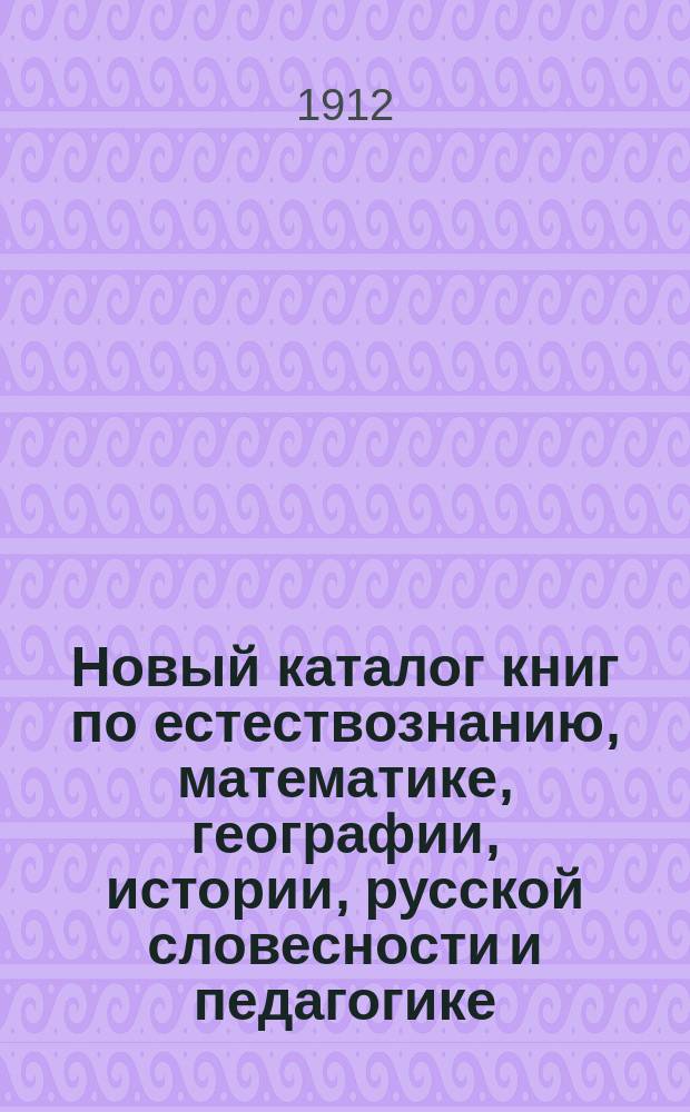 Новый каталог книг по естествознанию, математике, географии, истории, русской словесности и педагогике. 1912 г.