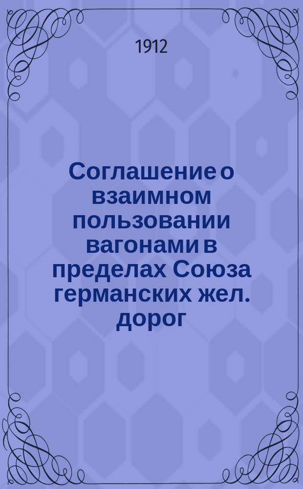 Соглашение о взаимном пользовании вагонами в пределах Союза германских жел. дорог : С прил. : Пер. с нем. яз. : Действует с 1 янв. 1911 г