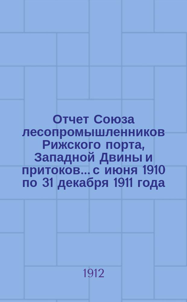 Отчет Союза лесопромышленников Рижского порта, Западной Двины и притоков... с июня 1910 по 31 декабря 1911 года