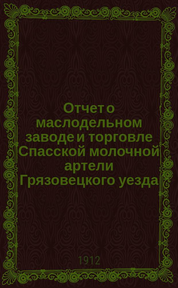 Отчет о маслодельном заводе и торговле Спасской молочной артели Грязовецкого уезда, Вологодской губернии... ... за 1911 г.
