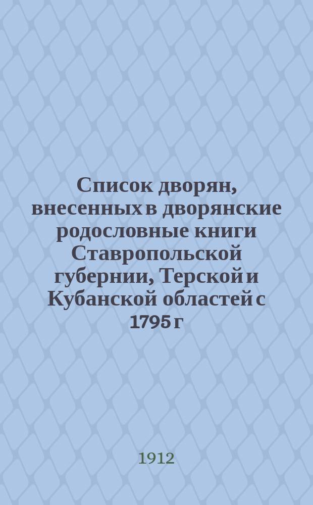 Список дворян, внесенных в дворянские родословные книги Ставропольской губернии, Терской и Кубанской областей с 1795 г. по 1 декабря 1912 г.