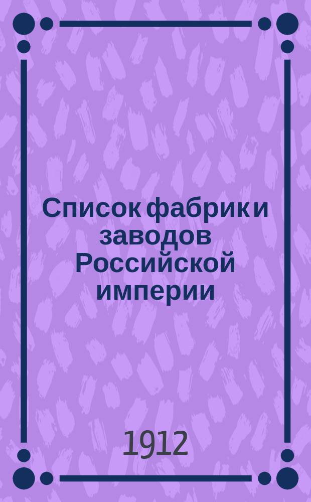 Список фабрик и заводов Российской империи : Сост. по офиц. сведениям Отд. пром-сти М-ва торговли и пром-сти под ред. В.Е. Варзара