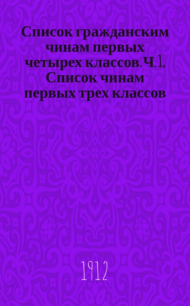 Список гражданским чинам первых четырех классов. Ч. 1, Список чинам первых трех классов : Испр. по... 1912, 1913, 1916