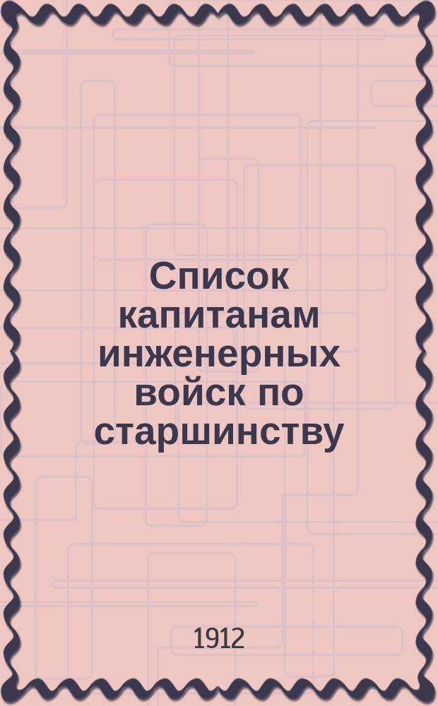 Список капитанам инженерных войск по старшинству : Сост. по 1 сент. 1912 г