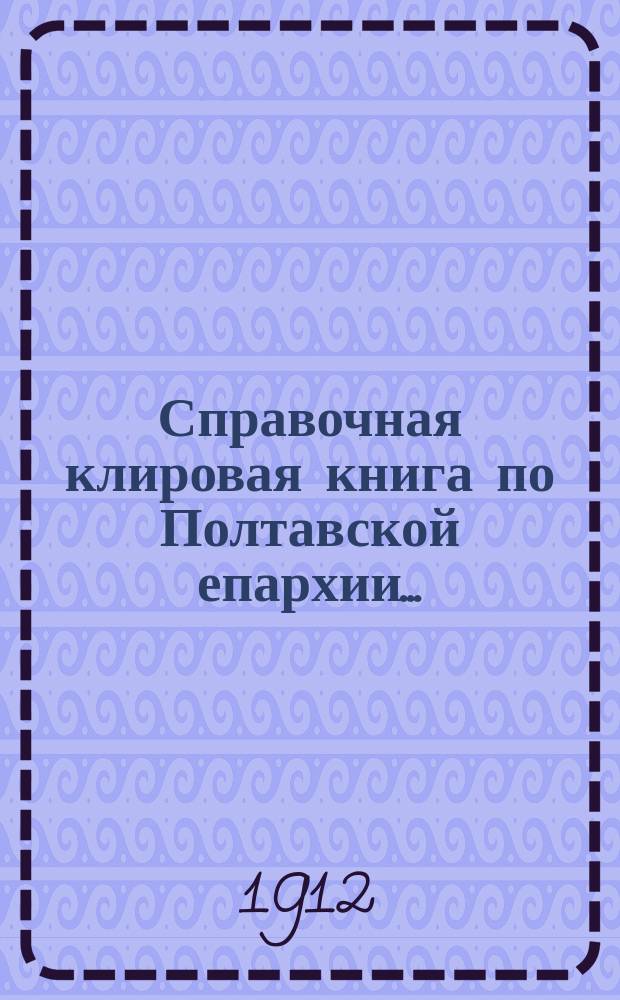 Справочная клировая книга по Полтавской епархии...