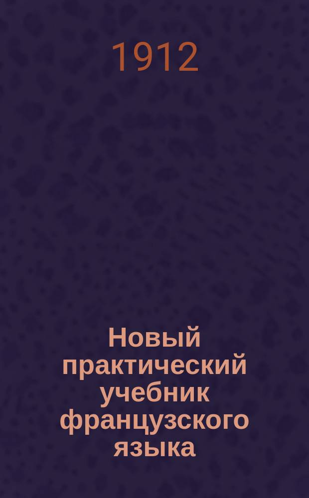 Новый практический учебник французского языка : Повтор. вопр. по всей грамматике и особенностям яз. Пособие с ключем. Ч. 1 : Пособие