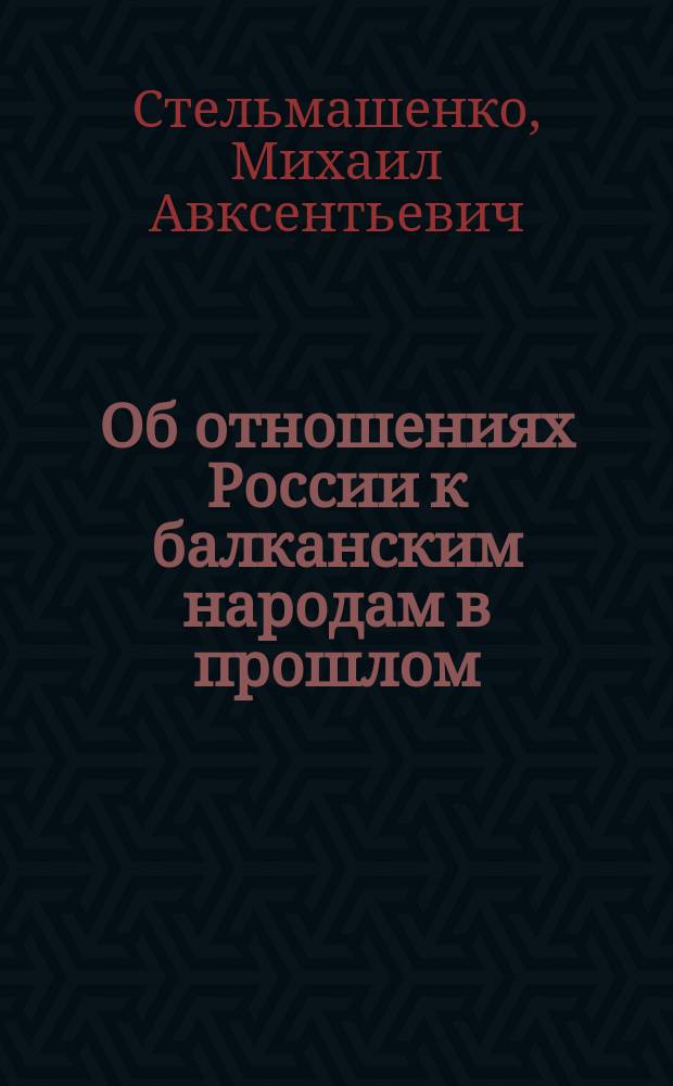 Об отношениях России к балканским народам в прошлом : Публ. лекция, чит. в зале Киев. религ.-просвет. о-ва и в Клубе рус. националистов