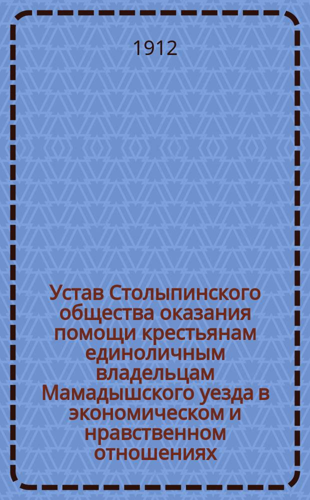 Устав Столыпинского общества оказания помощи крестьянам единоличным владельцам Мамадышского уезда в экономическом и нравственном отношениях : Утв. 21 дек. 1911 г.