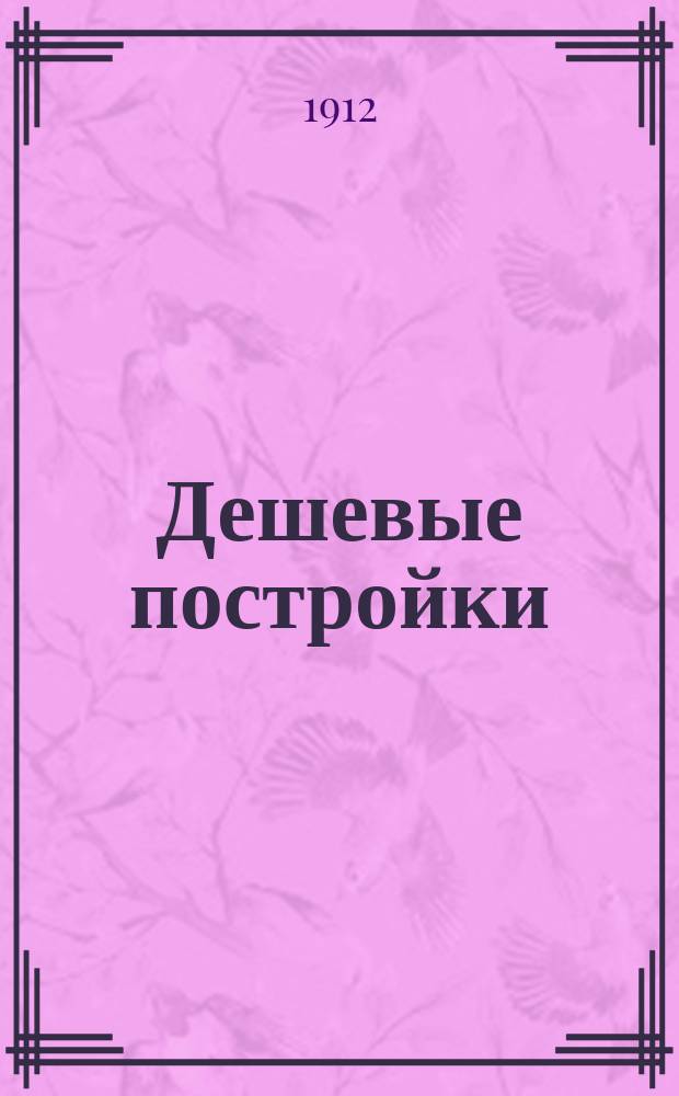 Дешевые постройки : Дачная архитектура Альбом проектов домов, дач, служеб. и др. построек со сметами, справ., табл. и практ. указаниями. Вып. 2, дополненный вып. 3