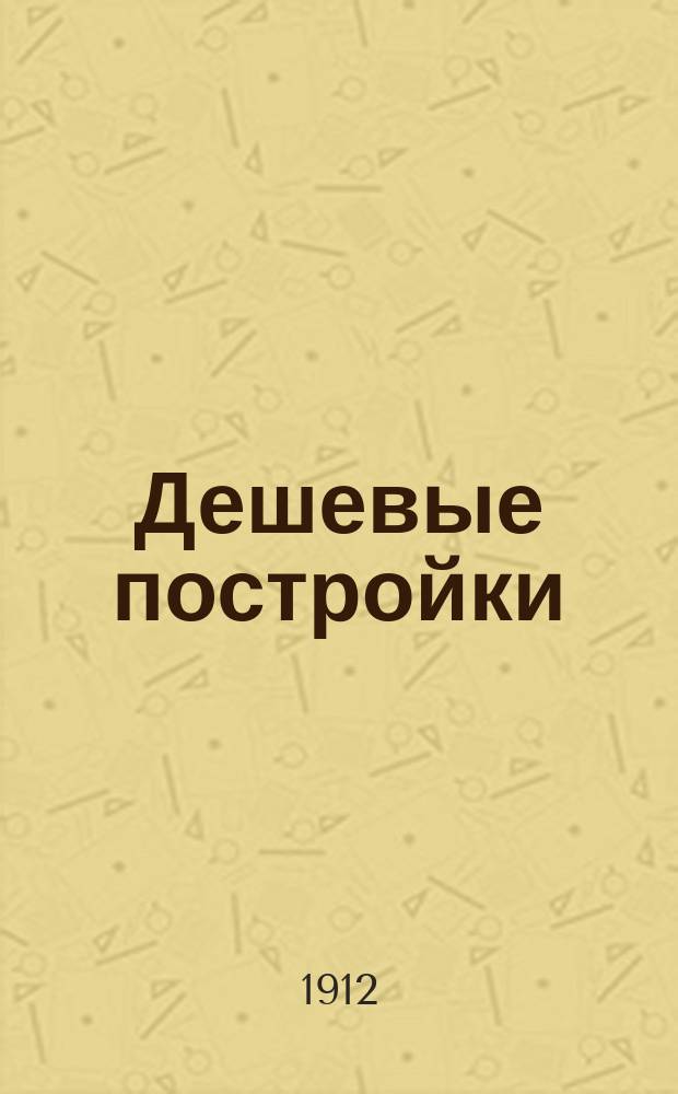 Дешевые постройки : Дачная архитектура. Вып. 3 : 40 проектов деревянных, каменных, глинобитных, бетонных домов, дач, служебных построек, садовых павильонов и проч.