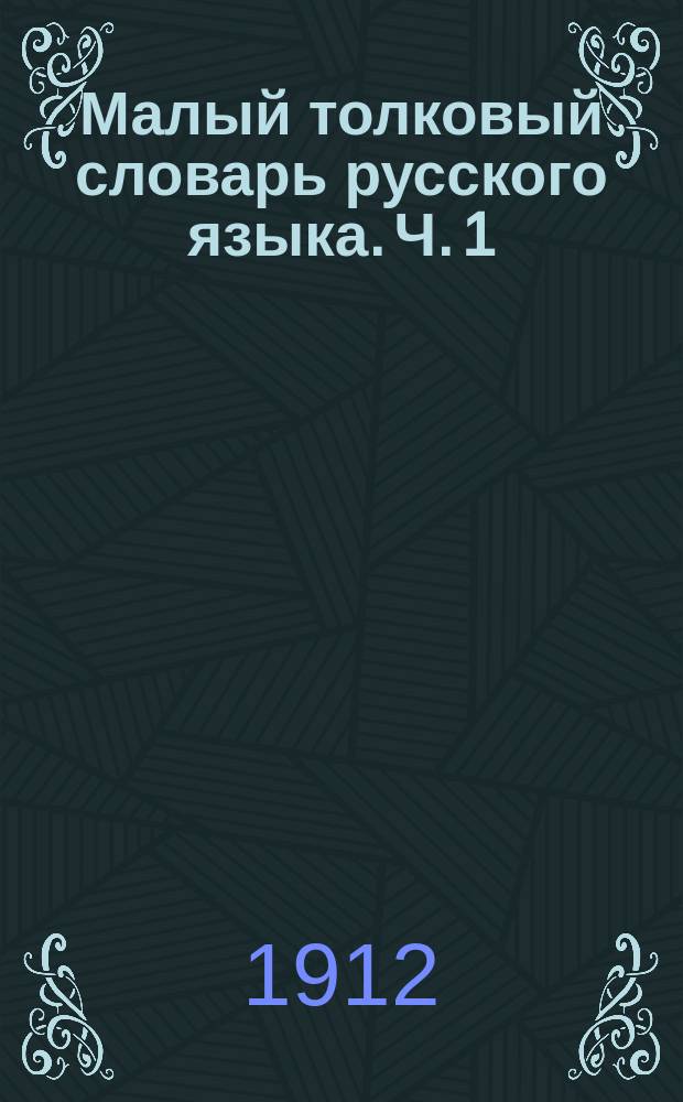 Малый толковый словарь русского языка. Ч. 1 : А - О