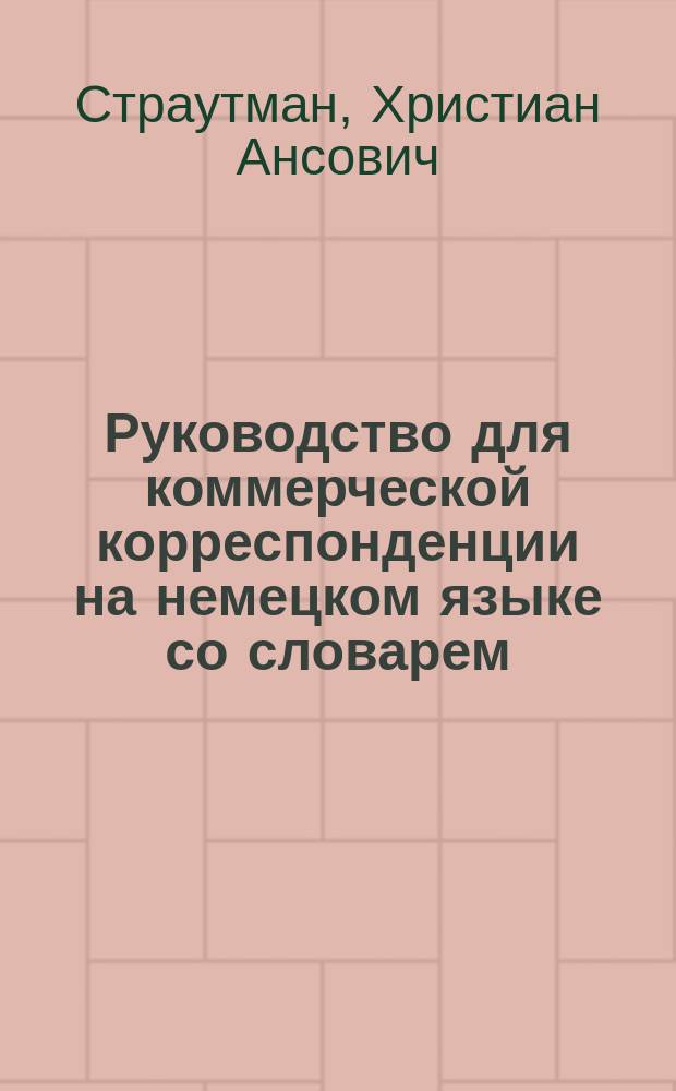 Руководство для коммерческой корреспонденции на немецком языке со словарем : Deutsche Handelskorrespondenz bearbeitet von Strautmann