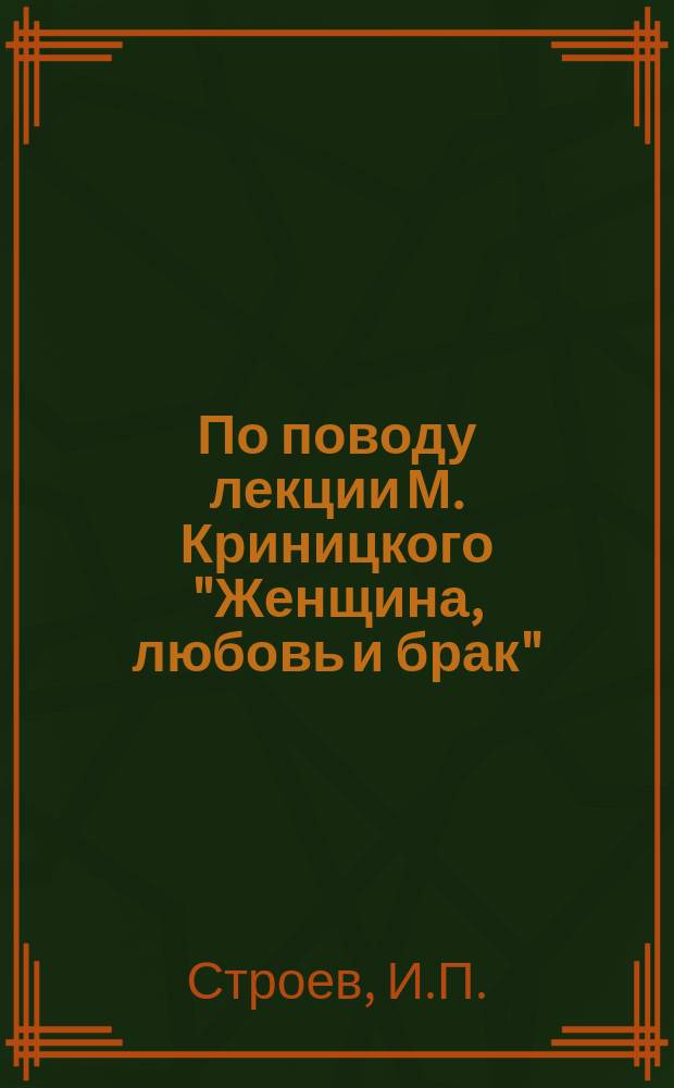 По поводу лекции М. Криницкого "Женщина, любовь и брак" : Речь Ряз. епарх. миссионера И.П. Строева в зале Благород. собр. 27 окт. 1912 г. ...