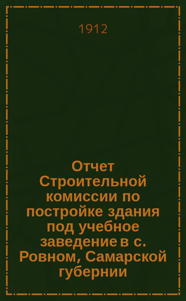 Отчет Строительной комиссии по постройке здания под учебное заведение в с. Ровном, Самарской губернии... ... на 1-е января 1912 года