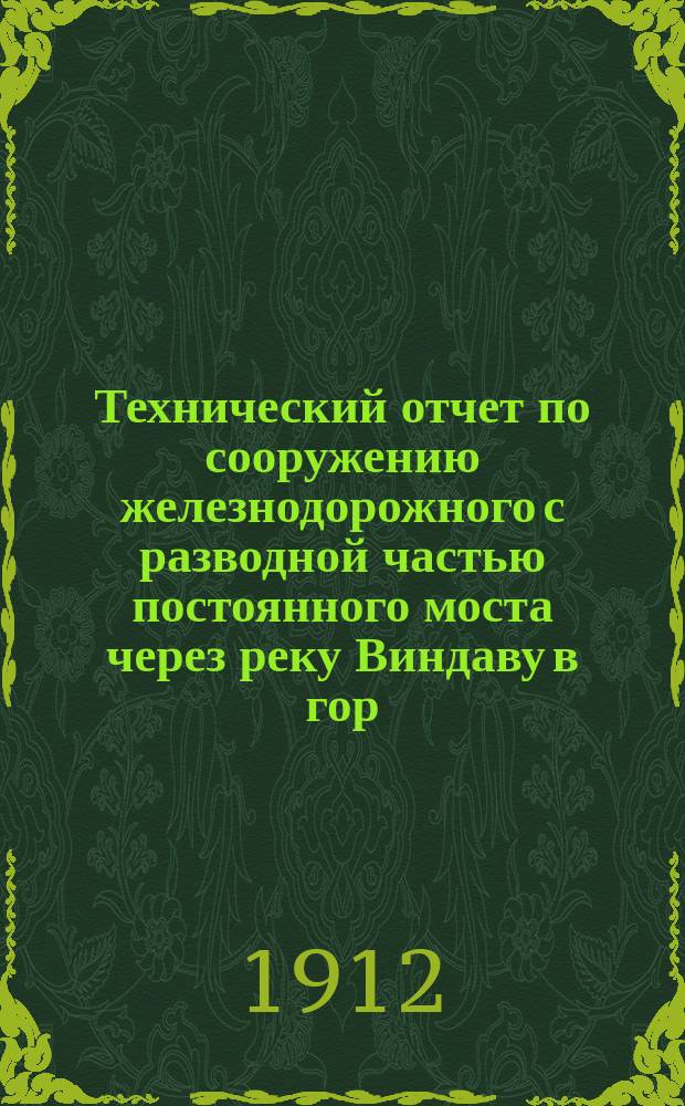 Технический отчет по сооружению железнодорожного с разводной частью постоянного моста через реку Виндаву в гор. Виндаве [с приспособлением его для конного и пешего движения и подъездных к нему путей]