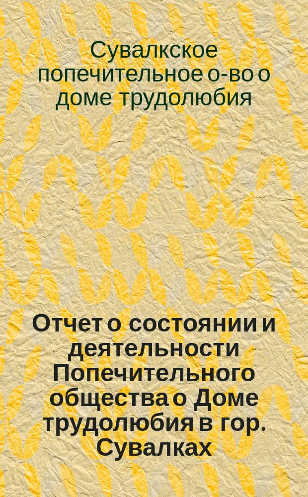 Отчет о состоянии и деятельности Попечительного общества о Доме трудолюбия в гор. Сувалках, находящегося в ведении Попечительства о трудовой помощи...