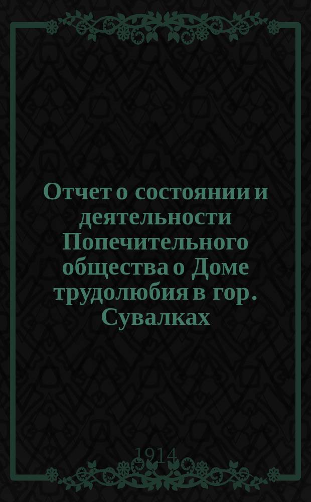 Отчет о состоянии и деятельности Попечительного общества о Доме трудолюбия в гор. Сувалках, находящегося в ведении Попечительства о трудовой помощи... ... за 1913 год
