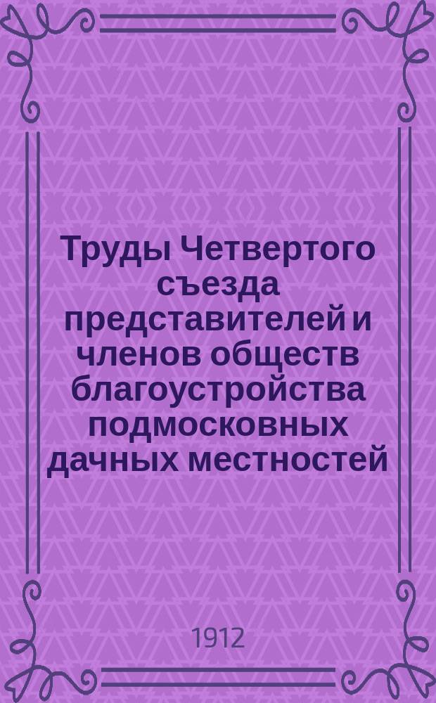 Труды Четвертого съезда представителей и членов обществ благоустройства подмосковных дачных местностей, поселков и пригородов. 22-25 апр. 1912 г.