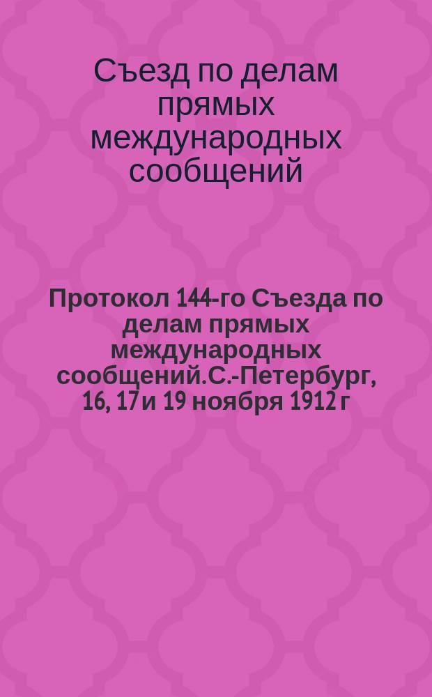 Протокол 144-го Съезда по делам прямых международных сообщений. С.-Петербург, 16, 17 и 19 ноября 1912 г.