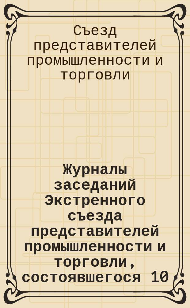 Журналы заседаний Экстренного съезда представителей промышленности и торговли, состоявшегося 10, 11 и 12 ноября 1911 года в С.-Петербурге