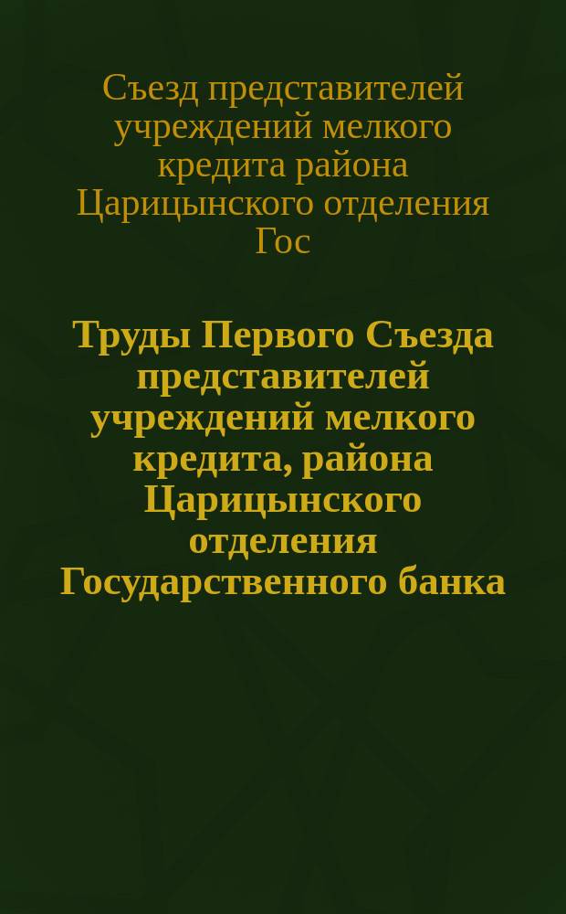 Труды Первого Съезда представителей учреждений мелкого кредита, района Царицынского отделения Государственного банка