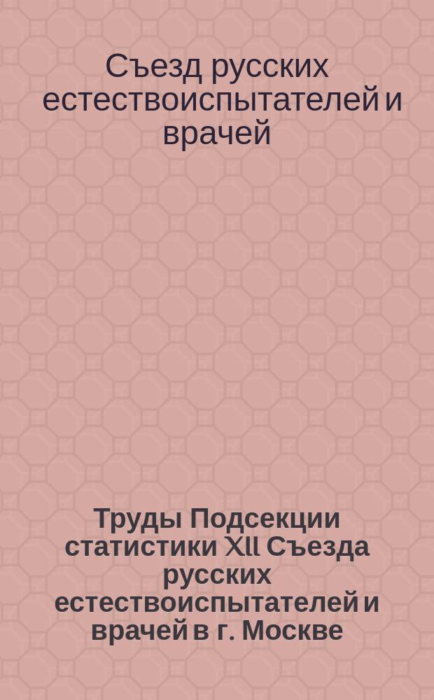 Труды Подсекции статистики XII Съезда русских естествоиспытателей и врачей в г. Москве. 29 декабря 1909 г. - 5 января 1910 г.