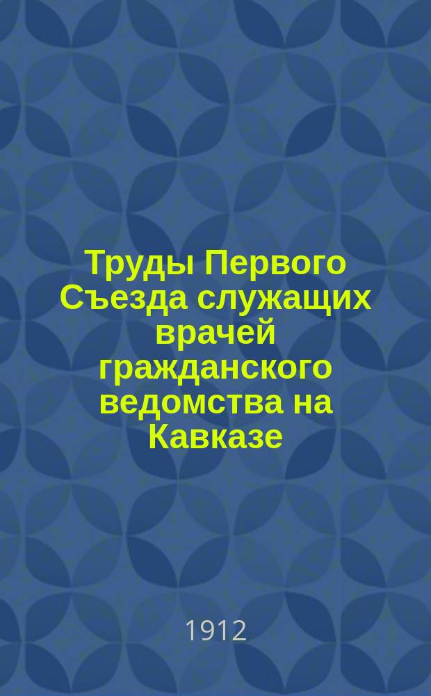 Труды Первого Съезда служащих врачей гражданского ведомства на Кавказе : Т. 1-. Т. 1. Вып. 1 : Протоколы заседаний ; Общественная психиатрия ; Фельдшерский вопрос ; Описание выставки