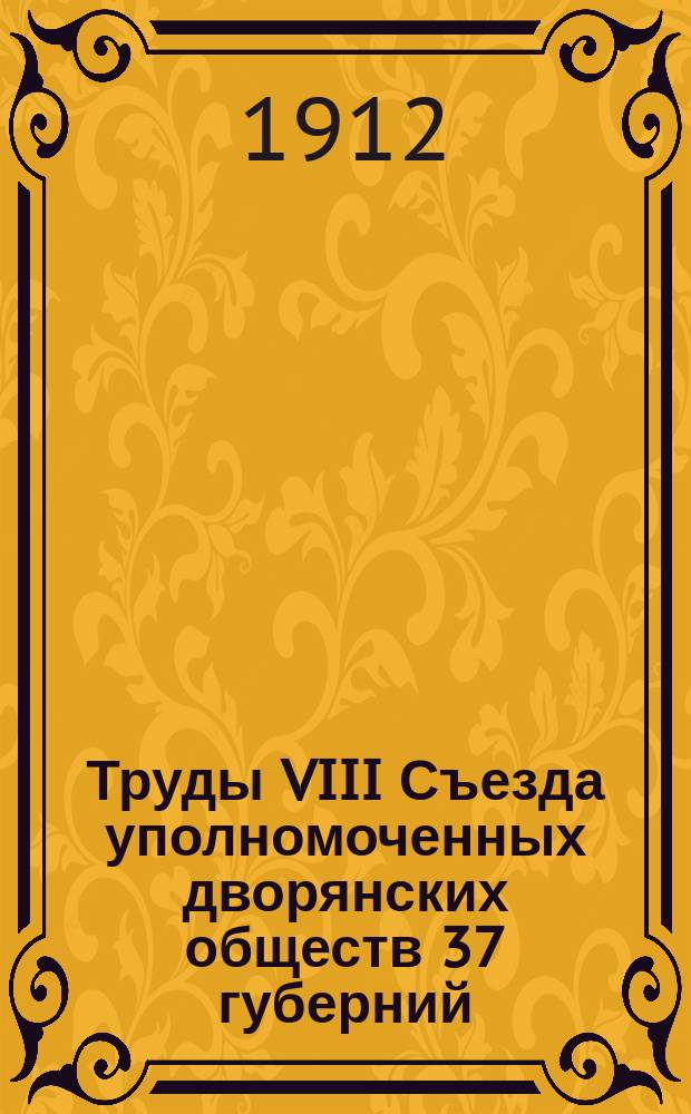 Труды VIII Съезда уполномоченных дворянских обществ 37 губерний : С 5 марта по 11 марта 1912 г
