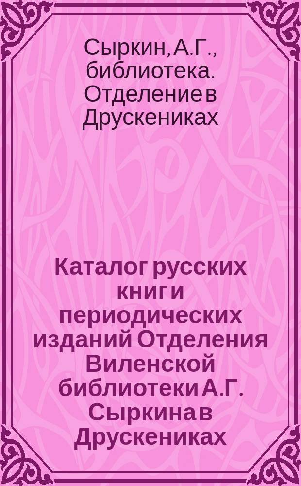 Каталог русских книг и периодических изданий Отделения Виленской библиотеки А.Г. Сыркина в Друскениках