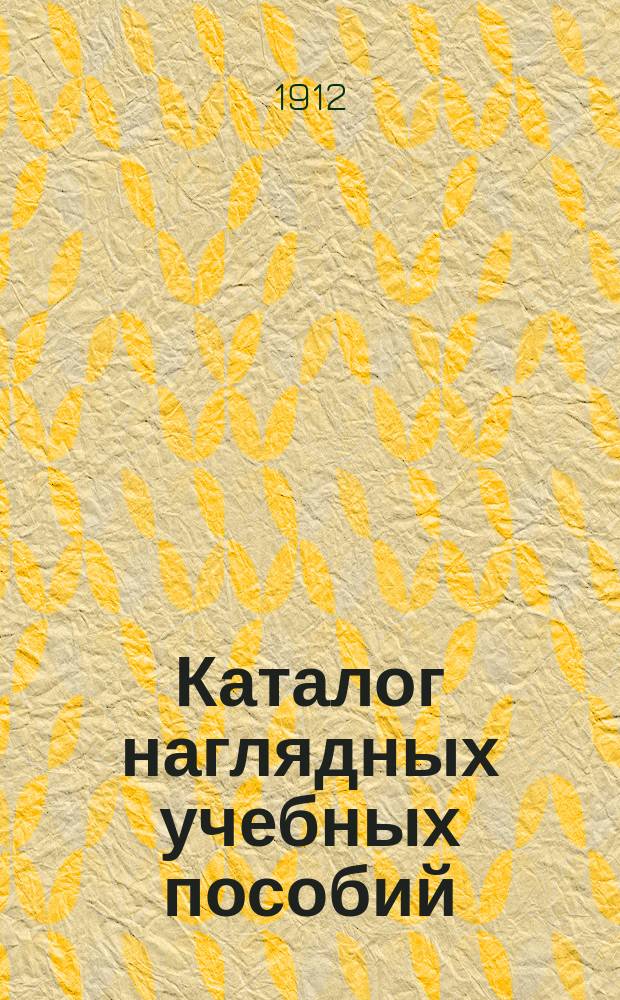 Каталог наглядных учебных пособий : Каб. четырехклас. гор. уч-ща, выраб. I секцией IV отд. учеб.-пром. выст. "Устройство и оборудование школы"