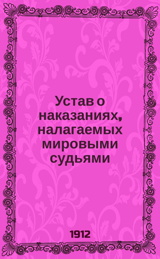 ... Устав о наказаниях, налагаемых мировыми судьями : Изд. 1885 г. : С доп. по продолж. 1906, 1908, 1909 и 1910 г., с прил. мотивов и извлеч. из решений кассац. деп. Сената
