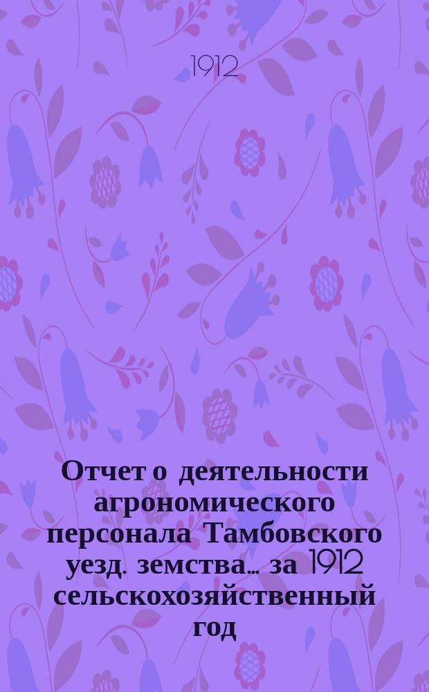 Отчет о деятельности агрономического персонала [Тамбовского уезд. земства]... за 1912 сельскохозяйственный год