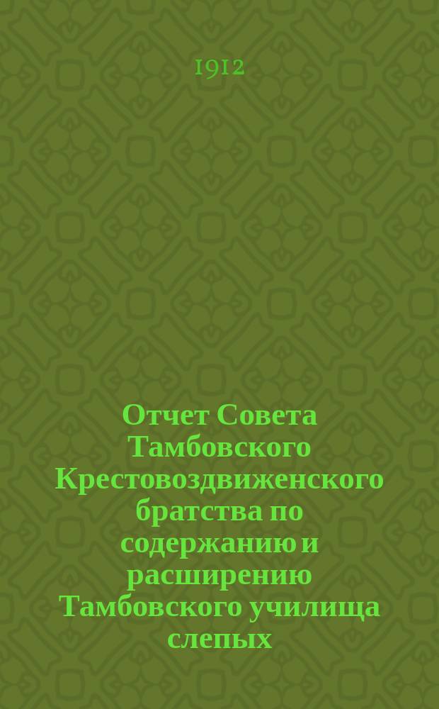 Отчет Совета Тамбовского Крестовоздвиженского братства по содержанию и расширению Тамбовского училища слепых... ... за время с 1-го октября 1910 г. по 1-е января 1912 г.