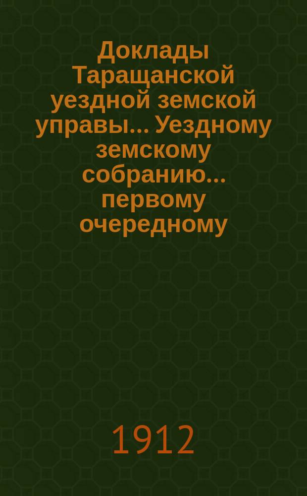 Доклады Таращанской уездной земской управы... Уездному земскому собранию... первому очередному... 1911 года : первому очередному... 1911 года и сметы доходов и расходов на 1912 год