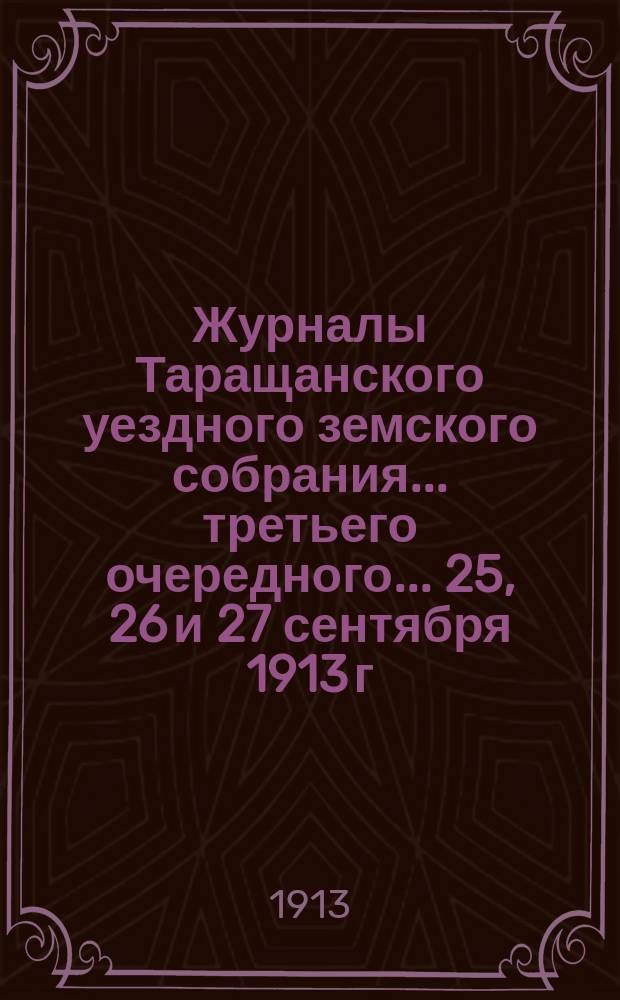 Журналы Таращанского уездного земского собрания... третьего очередного... 25, 26 и 27 сентября 1913 г.