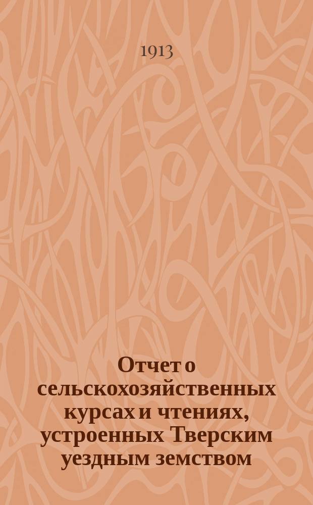 Отчет о сельскохозяйственных курсах и чтениях, устроенных Тверским уездным земством... в 1913 году