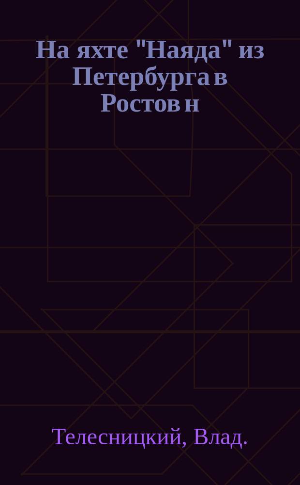На яхте "Наяда" из Петербурга в Ростов н/Д по Неве, Тихвинской системе, Волге и Дону : Описание путешествия