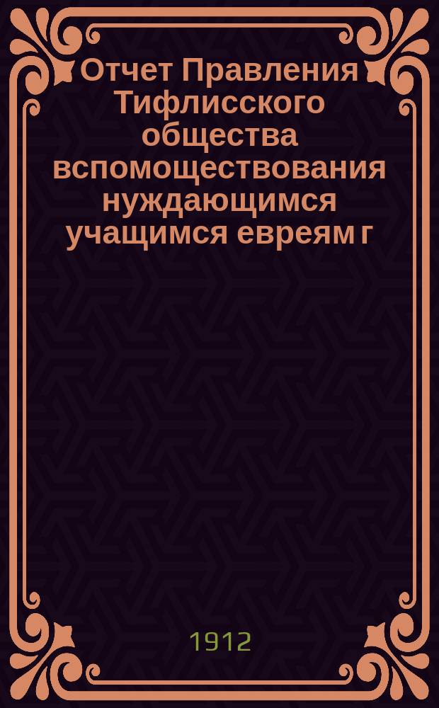 Отчет Правления Тифлисского общества вспомоществования нуждающимся учащимся евреям г. Тифлиса... за 1910 и 1911 г.