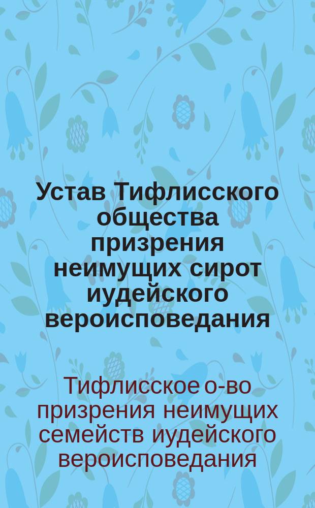 Устав Тифлисского общества призрения неимущих сирот иудейского вероисповедания : Утв. 30 окт. 1912 г.