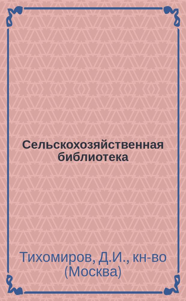 Сельскохозяйственная библиотека; Библиотека руководств по сельским постройкам, ремеслам и производствам: Каталог / Кн-во К.И. Тихомирова. Москва