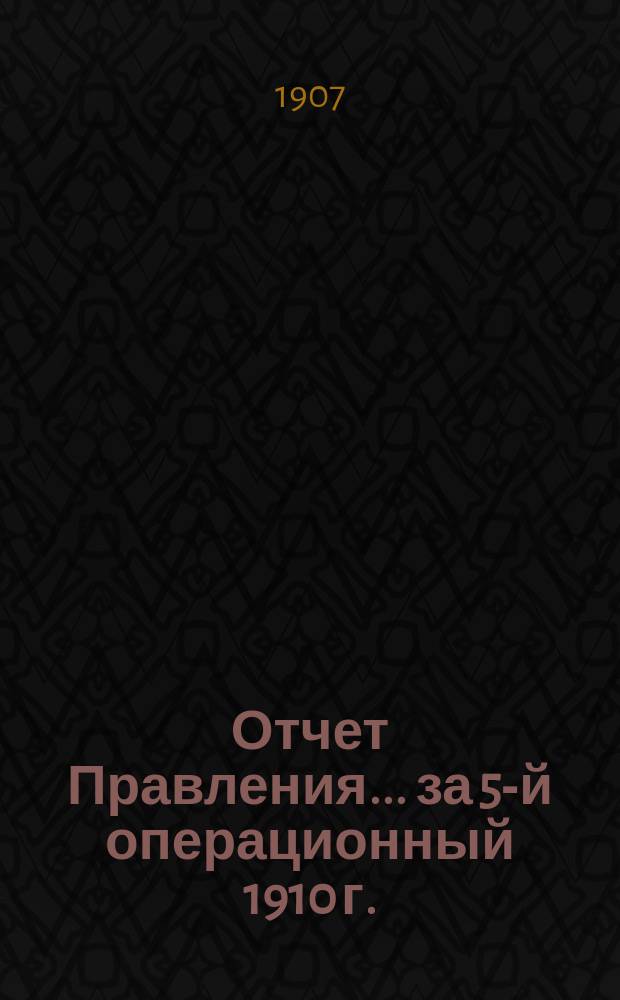 Отчет Правления... ... за 5-й операционный 1910 г.