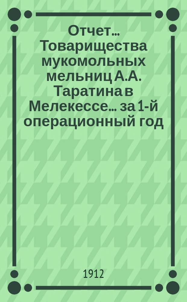 Отчет... Товарищества мукомольных мельниц А.А. Таратина в Мелекессе. ... за 1-й операционный год