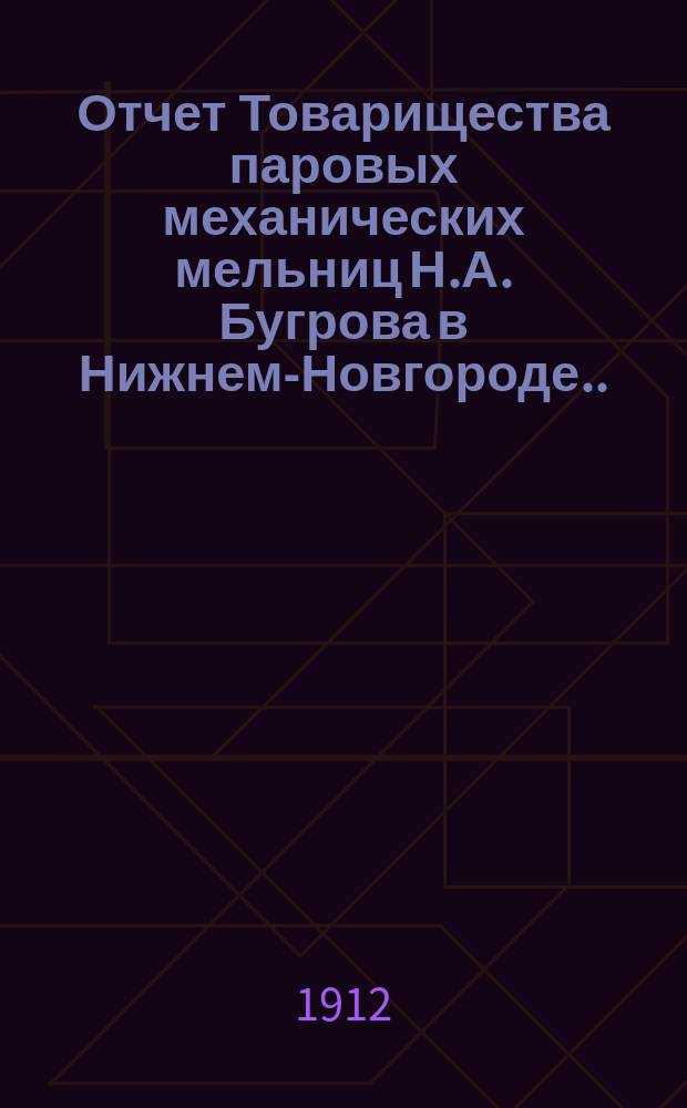 Отчет Товарищества паровых механических мельниц Н.А. Бугрова в Нижнем-Новгороде... ... 11-го апреля 1910 г. по 11-е апреля 1911 г. за 11-й отчетный год