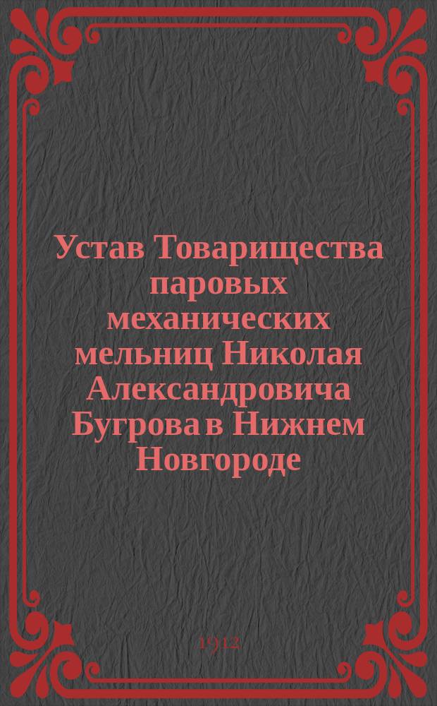 Устав Товарищества паровых механических мельниц Николая Александровича Бугрова в Нижнем Новгороде : Утв. 36 мая 1900 г., 24 окт. 1902 г. и 2 нояб. 1911 г.
