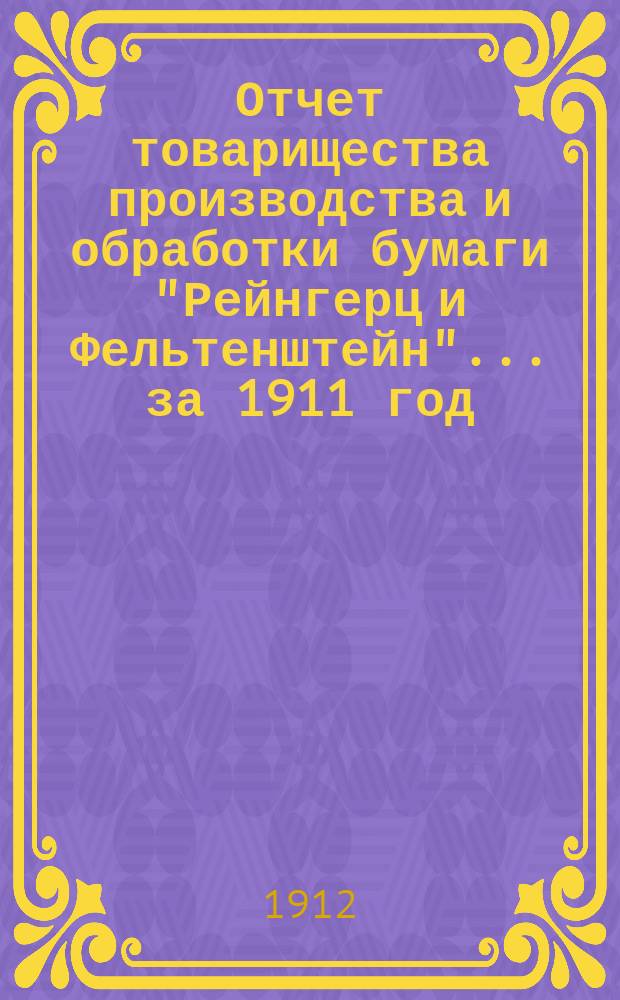 Отчет товарищества производства и обработки бумаги "Рейнгерц и Фельтенштейн"... ... за 1911 год