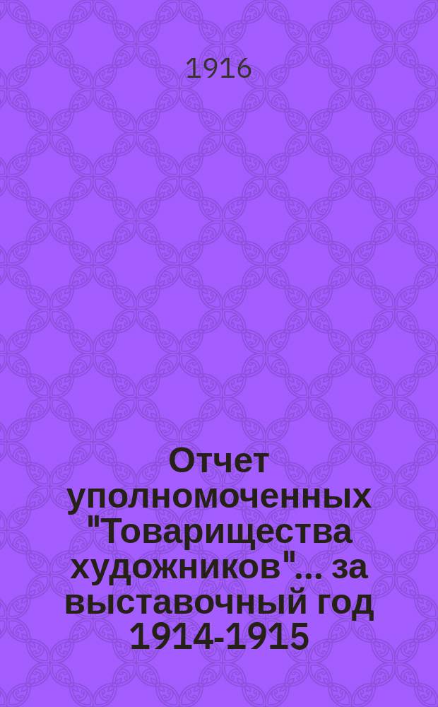 Отчет уполномоченных "Товарищества художников"... ... за выставочный год 1914-1915