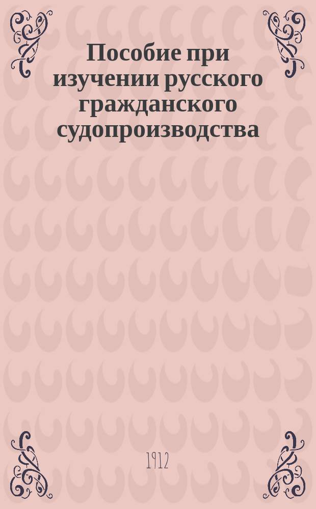 Пособие при изучении русского гражданского судопроизводства : Сост. по прогр. Гос. юрид. испытат. комис. : (По Уставу, Малышеву, Загоровскому, Исаченко и др.)