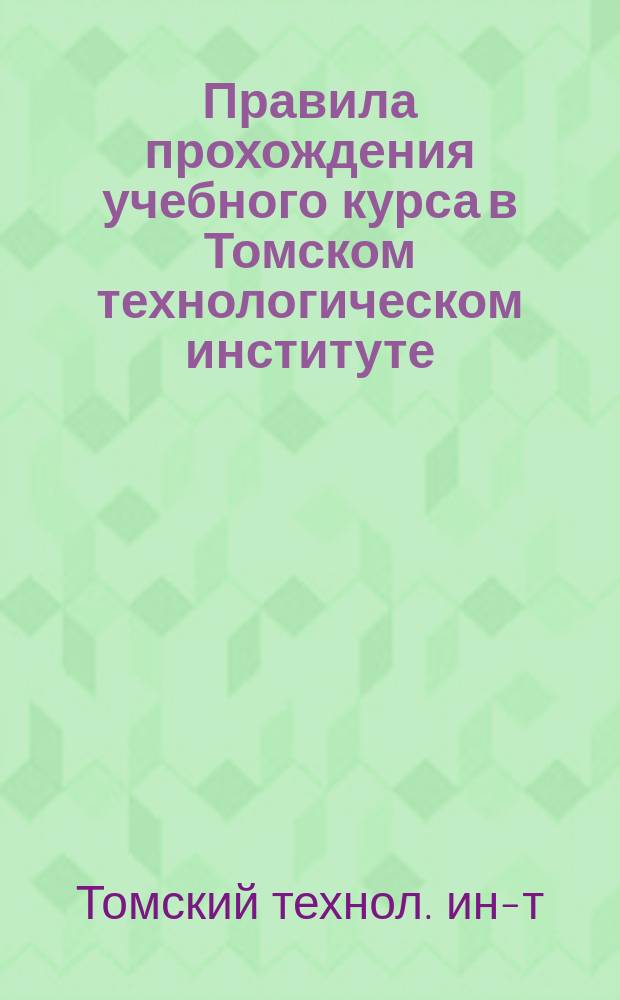 Правила прохождения учебного курса в Томском технологическом институте : Утв. 24 авг. 1909 г.